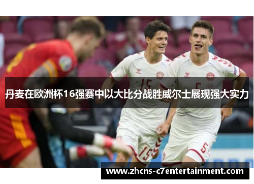 丹麦在欧洲杯16强赛中以大比分战胜威尔士展现强大实力