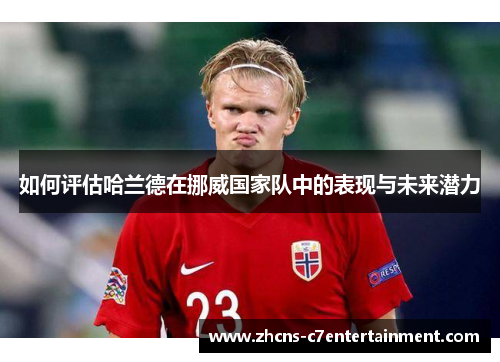 如何评估哈兰德在挪威国家队中的表现与未来潜力
