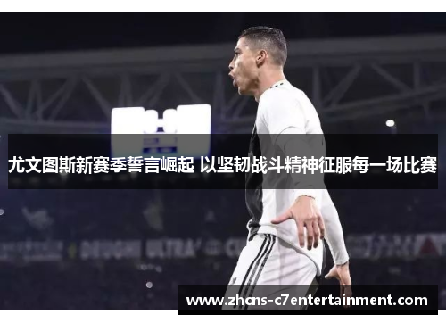 尤文图斯新赛季誓言崛起 以坚韧战斗精神征服每一场比赛