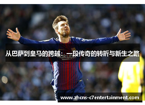 从巴萨到皇马的跨越：一段传奇的转折与新生之路