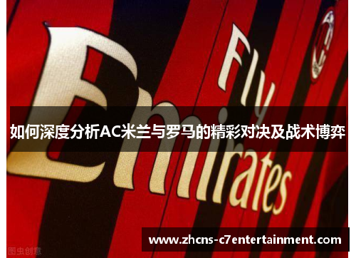 如何深度分析AC米兰与罗马的精彩对决及战术博弈