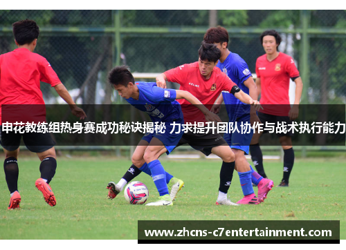申花教练组热身赛成功秘诀揭秘 力求提升团队协作与战术执行能力
