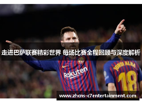 走进巴萨联赛精彩世界 每场比赛全程回顾与深度解析