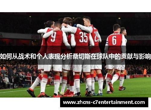 如何从战术和个人表现分析桑切斯在球队中的贡献与影响