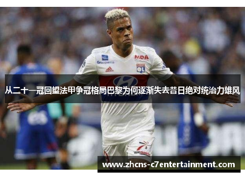 从二十一冠回望法甲争冠格局巴黎为何逐渐失去昔日绝对统治力雄风