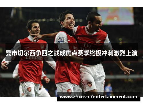 曼市切尔西争四之战成焦点赛季终极冲刺激烈上演