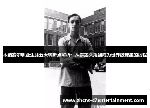 本纳赛尔职业生涯五大转折点解析：从崭露头角到成为世界级球星的历程