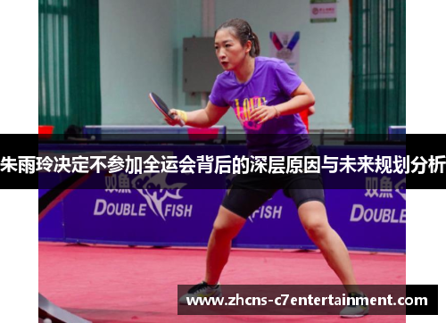 朱雨玲决定不参加全运会背后的深层原因与未来规划分析