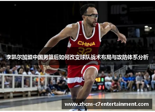 李凯尔加盟中国男篮后如何改变球队战术布局与攻防体系分析