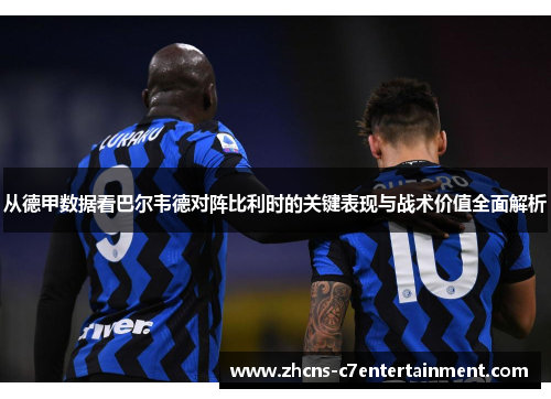 从德甲数据看巴尔韦德对阵比利时的关键表现与战术价值全面解析