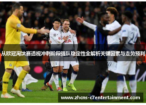 从欧冠淘汰赛透视冲刺阶段强队稳定性全解析关键因素与走势预判