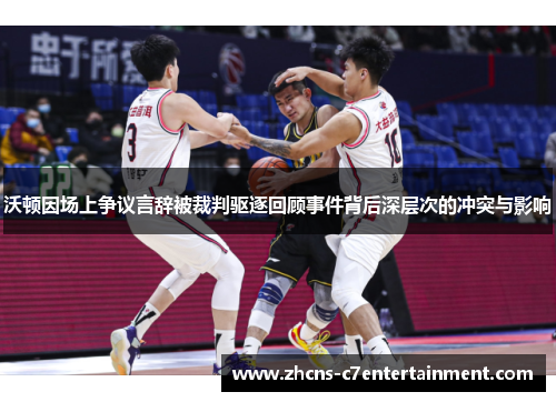 沃顿因场上争议言辞被裁判驱逐回顾事件背后深层次的冲突与影响