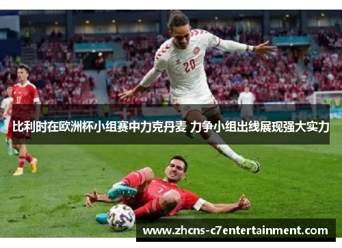 比利时在欧洲杯小组赛中力克丹麦 力争小组出线展现强大实力