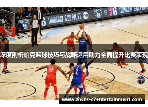 深度剖析帕克篮球技巧与战略运用助力全面提升比赛表现