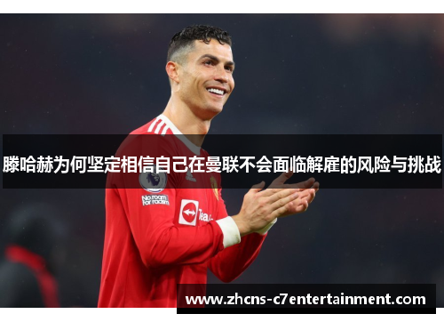 滕哈赫为何坚定相信自己在曼联不会面临解雇的风险与挑战