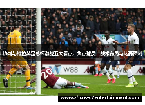 热刺与维拉英足总杯激战五大看点：焦点球员、战术布局与比赛预测