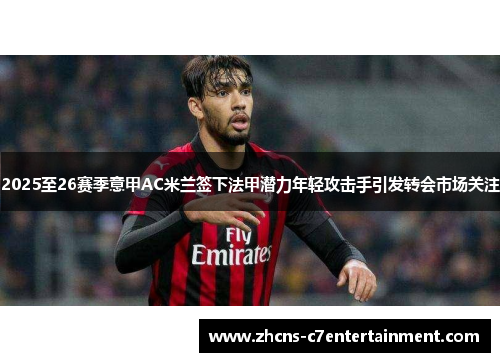 2025至26赛季意甲AC米兰签下法甲潜力年轻攻击手引发转会市场关注