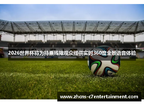 2026世界杯将为持票残障观众提供实时360度全景语音体验