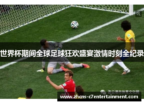 世界杯期间全球足球狂欢盛宴激情时刻全纪录
