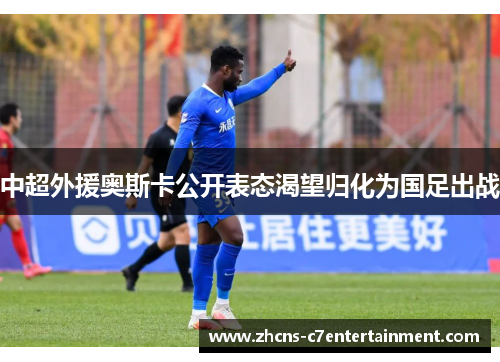 中超外援奥斯卡公开表态渴望归化为国足出战
