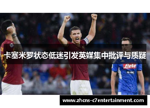 卡塞米罗状态低迷引发英媒集中批评与质疑