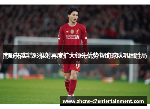 南野拓实精彩推射再度扩大领先优势帮助球队巩固胜局