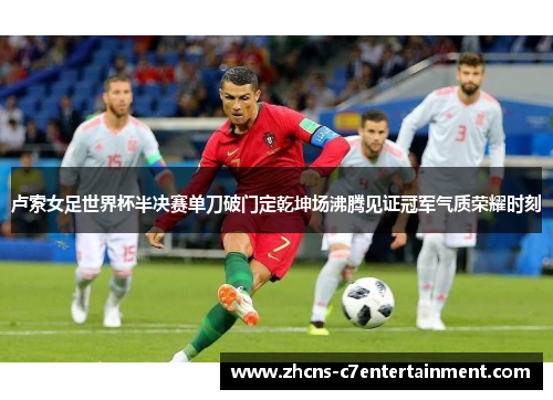 卢索女足世界杯半决赛单刀破门定乾坤场沸腾见证冠军气质荣耀时刻