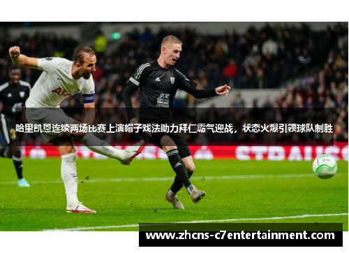 哈里凯恩连续两场比赛上演帽子戏法助力拜仁霸气迎战，状态火爆引领球队制胜