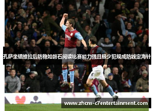 孔萨坐镇维拉后防稳如磐石阅读比赛能力强且极少犯规成防线定海针