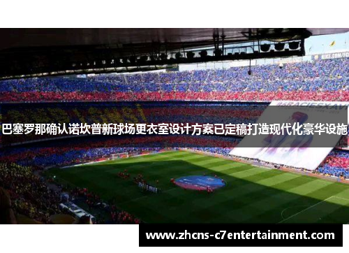 巴塞罗那确认诺坎普新球场更衣室设计方案已定稿打造现代化豪华设施