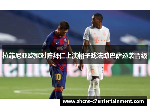 拉菲尼亚欧冠对阵拜仁上演帽子戏法助巴萨逆袭晋级