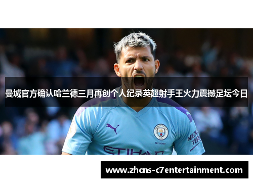 曼城官方确认哈兰德三月再创个人纪录英超射手王火力震撼足坛今日