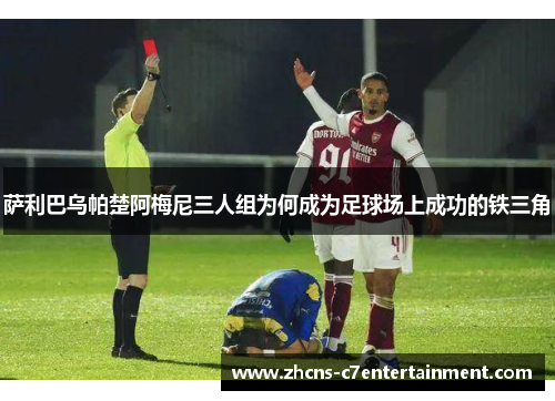 萨利巴乌帕楚阿梅尼三人组为何成为足球场上成功的铁三角